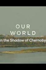 Watch Our World: In the Shadow of Chernobyl 123movieshub